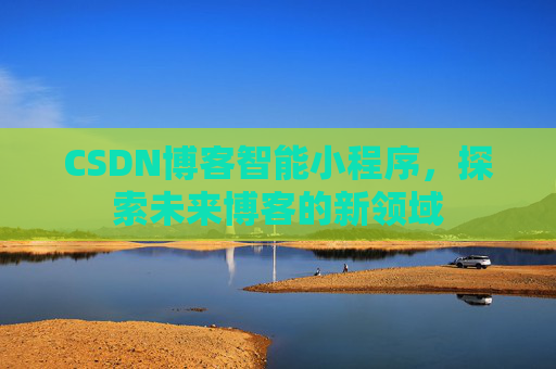 CSDN博客智能小程序,探索未来博客的新领域