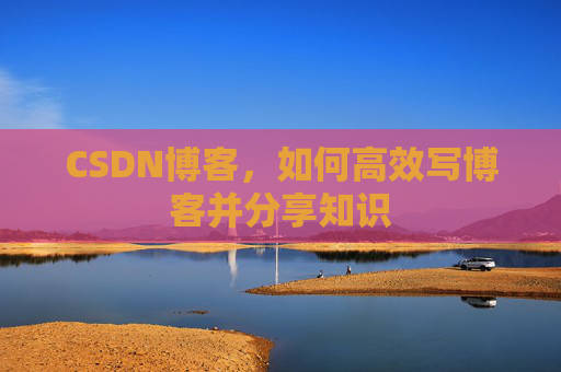CSDN博客，如何高效写博客并分享知识